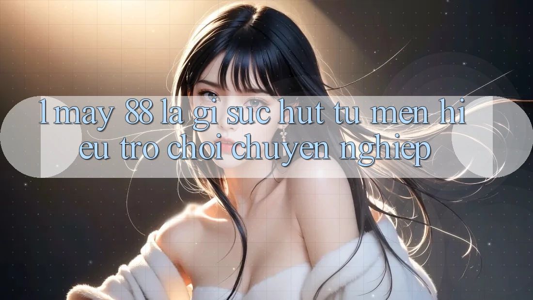 1. May-88 Là Gì? Sức Hút Từ Mến Hiệu Trò chơi Chuyên nghiệp