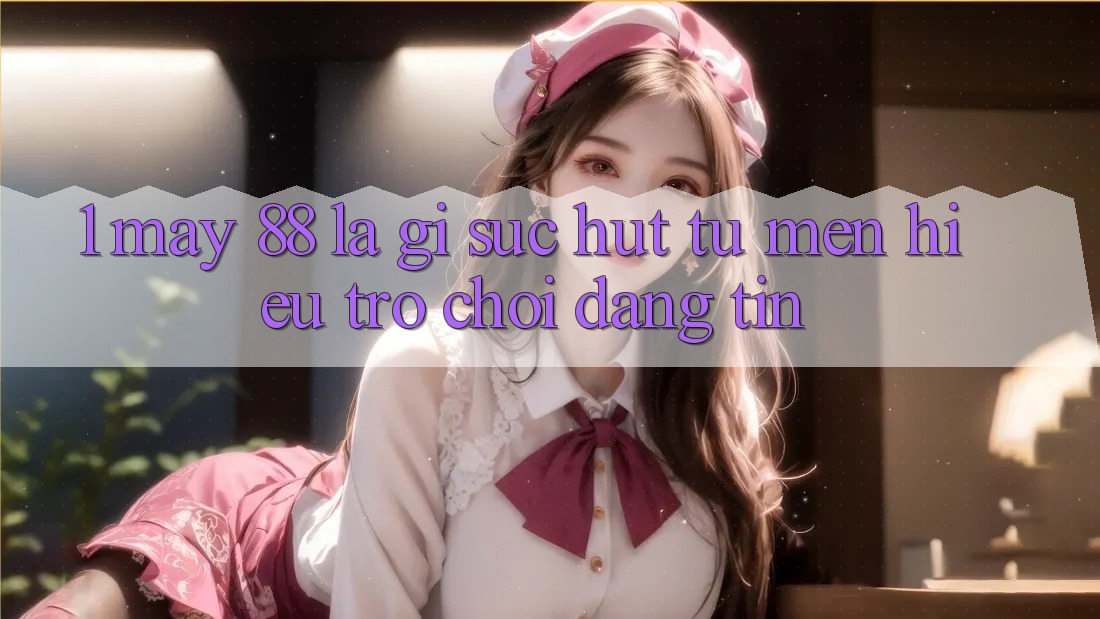 1. May-88 Là Gì? Sức Hút Từ Mến Hiệu Trò chơi Đáng tin