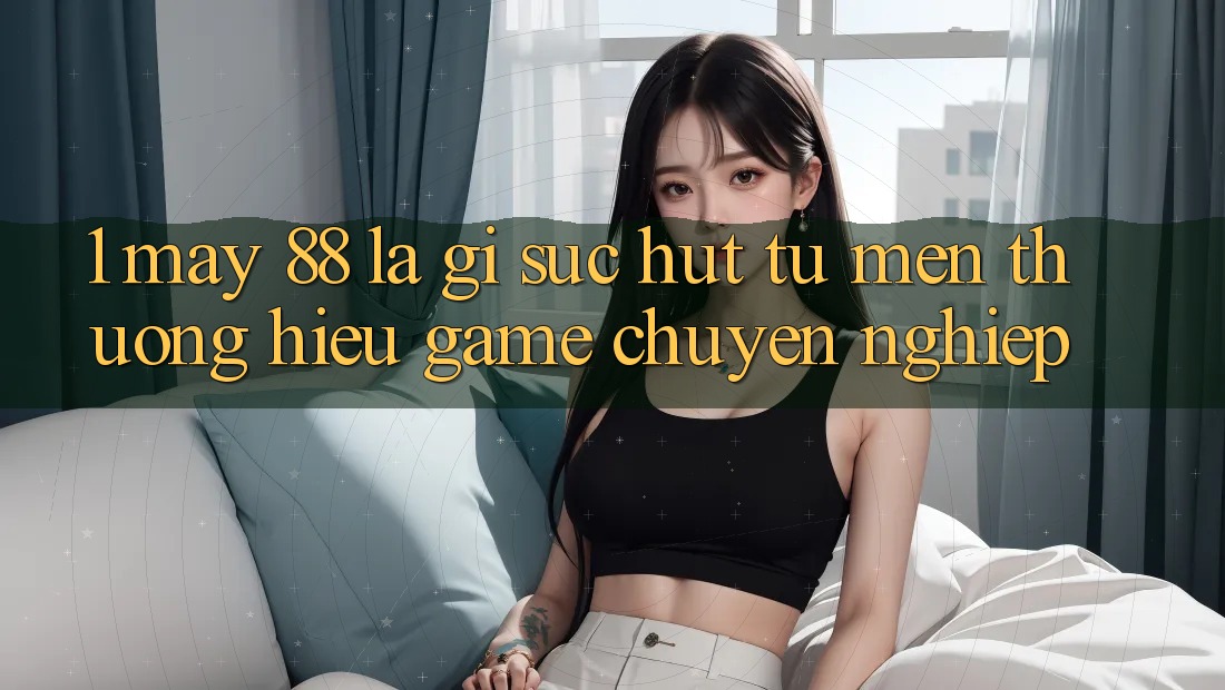 1. May-88 Là Gì? Sức Hút Từ Mến thương Hiệu Game Chuyên nghiệp