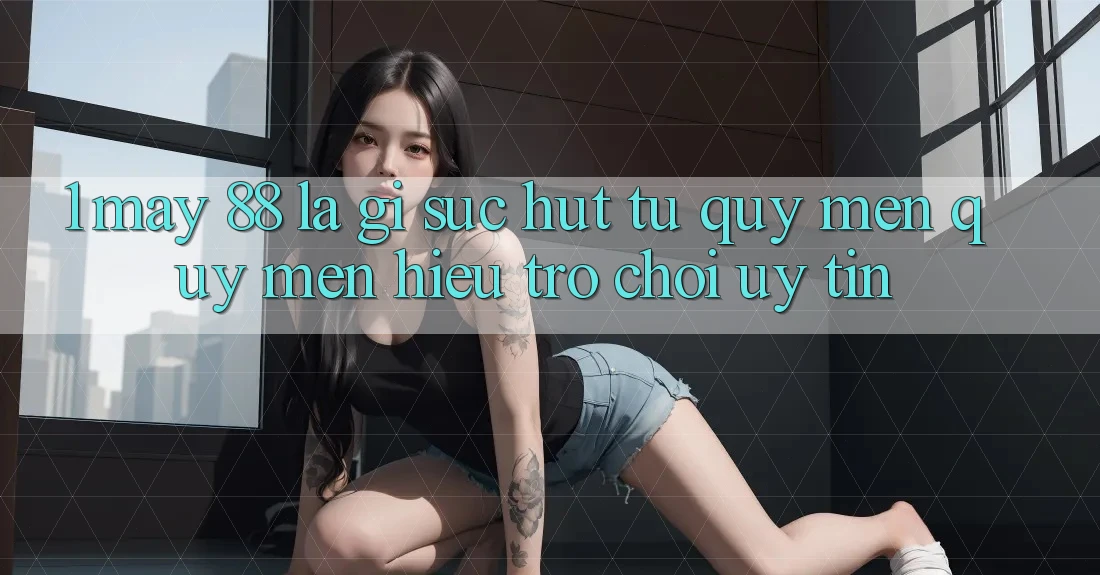 1. May-88 Là Gì? Sức Hút Từ Quý mến quý mến Hiệu Trò chơi Uy Tín 1. May-88 Là Gì? Sức Hút Từ Quý mến quý mến Hiệu Trò chơi Uy Tín