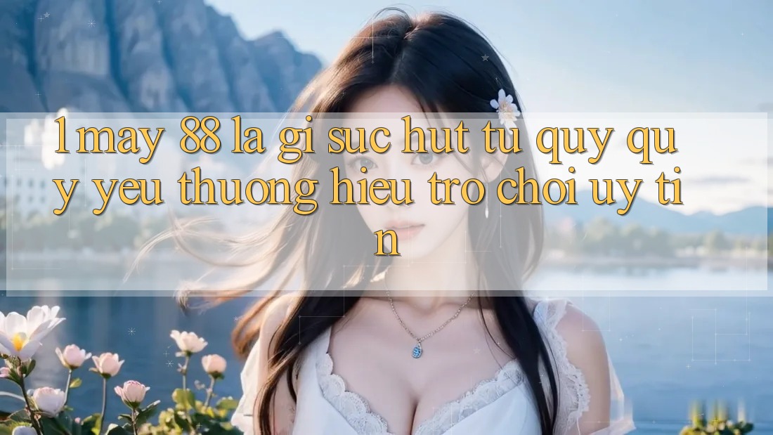 1. May-88 Là Gì? Sức Hút Từ Quý quý yêu thương Hiệu Trò chơi Uy tín 1. May-88 Là Gì? Sức Hút Từ Quý quý yêu thương Hiệu Trò chơi Uy tín