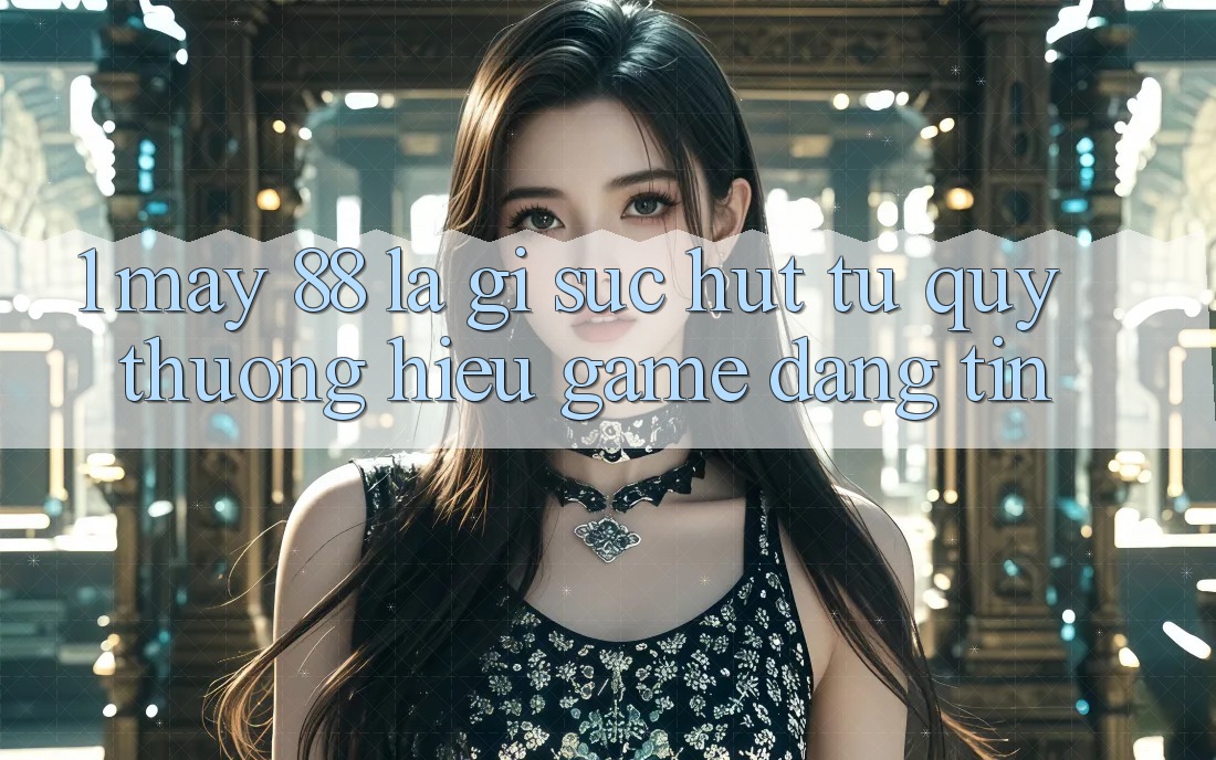 1. May-88 Là Gì? Sức Hút Từ Quý thương Hiệu Game Đáng tin 1. May-88 Là Gì? Sức Hút Từ Quý thương Hiệu Game Đáng tin