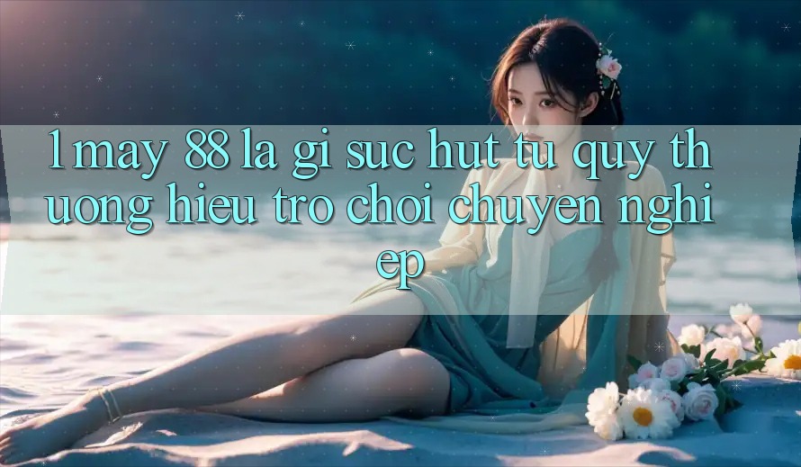 1. May-88 Là Gì? Sức Hút Từ Quý thương Hiệu Trò chơi Chuyên nghiệp 1. May-88 Là Gì? Sức Hút Từ Quý thương Hiệu Trò chơi Chuyên nghiệp