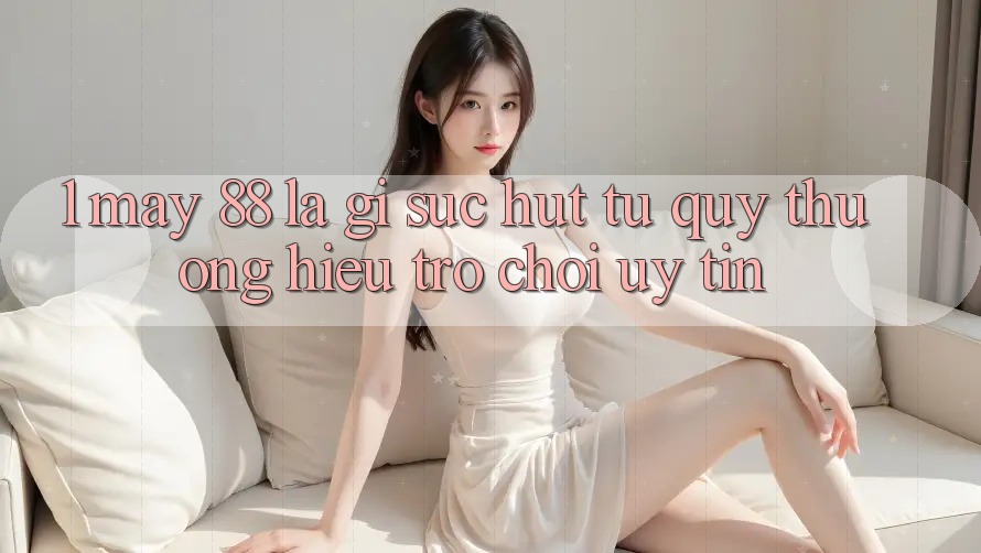 1. May-88 Là Gì? Sức Hút Từ Quý thương Hiệu Trò chơi Uy Tín