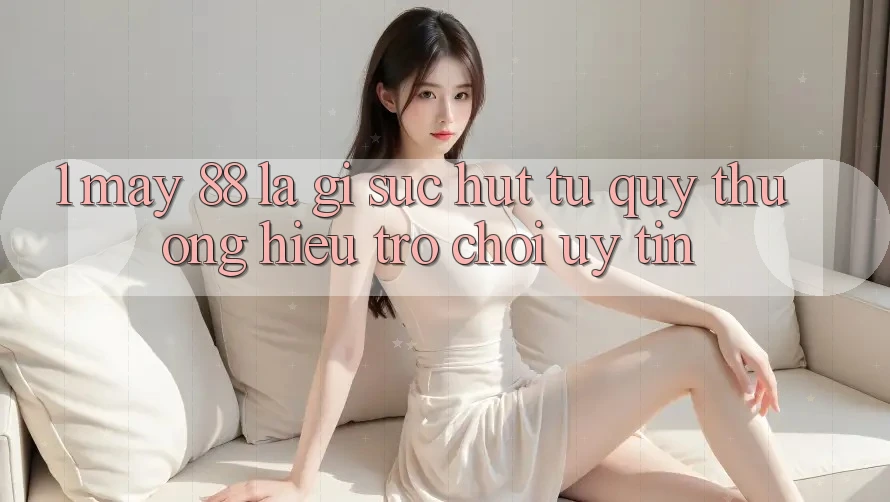 1. May-88 Là Gì? Sức Hút Từ Quý thương Hiệu Trò chơi Uy Tín 1. May-88 Là Gì? Sức Hút Từ Quý thương Hiệu Trò chơi Uy Tín