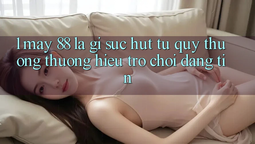 1. May-88 Là Gì? Sức Hút Từ Quý thương thương Hiệu Trò chơi Đáng tin