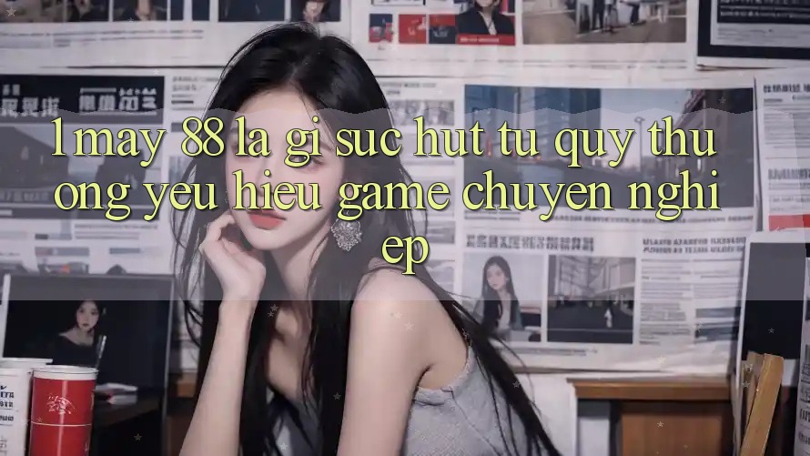 1. May-88 Là Gì? Sức Hút Từ Quý thương yêu Hiệu Game Chuyên nghiệp