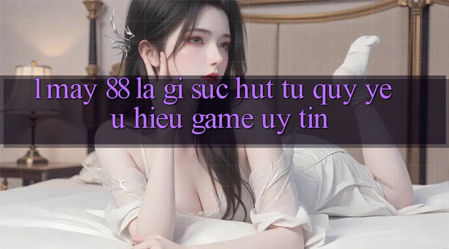 1. May-88 Là Gì? Sức Hút Từ Quý yêu Hiệu Game Uy Tín