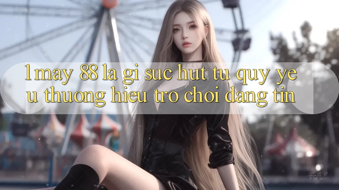 1. May-88 Là Gì? Sức Hút Từ Quý yêu thương Hiệu Trò chơi Đáng tin 1. May-88 Là Gì? Sức Hút Từ Quý yêu thương Hiệu Trò chơi Đáng tin