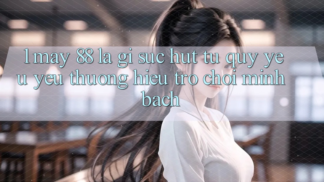 1. May-88 Là Gì? Sức Hút Từ Quý yêu yêu thương Hiệu Trò chơi Minh bạch 1. May-88 Là Gì? Sức Hút Từ Quý yêu yêu thương Hiệu Trò chơi Minh bạch