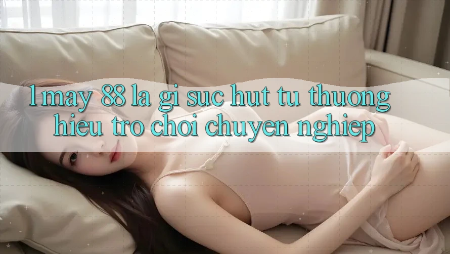 1. May-88 Là Gì? Sức Hút Từ Thương Hiệu Trò chơi Chuyên nghiệp 1. May-88 Là Gì? Sức Hút Từ Thương Hiệu Trò chơi Chuyên nghiệp