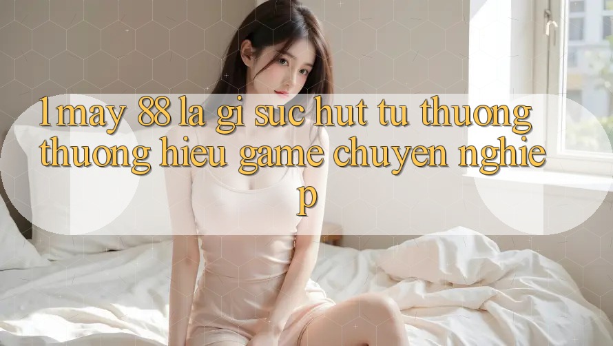1. May-88 Là Gì? Sức Hút Từ Thương thương Hiệu Game Chuyên nghiệp 1. May-88 Là Gì? Sức Hút Từ Thương thương Hiệu Game Chuyên nghiệp