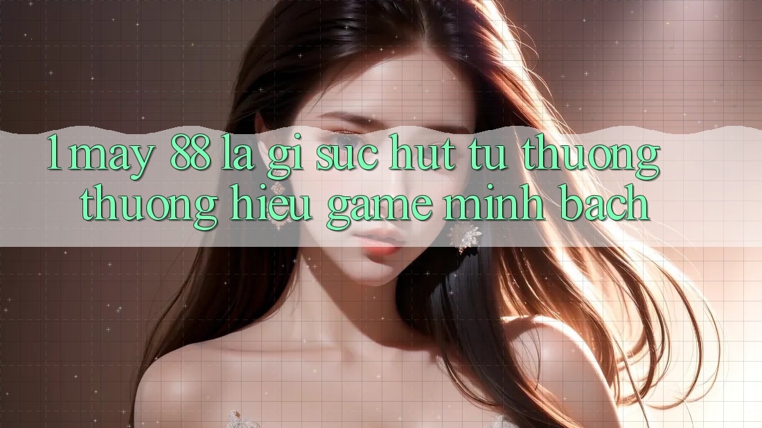 1. May-88 Là Gì? Sức Hút Từ Thương thương Hiệu Game Minh bạch