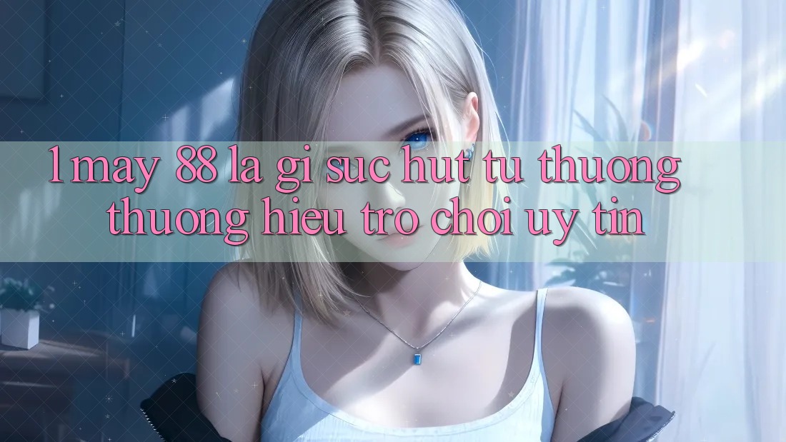 1. May-88 Là Gì? Sức Hút Từ Thương thương Hiệu Trò chơi Uy Tín 1. May-88 Là Gì? Sức Hút Từ Thương thương Hiệu Trò chơi Uy Tín
