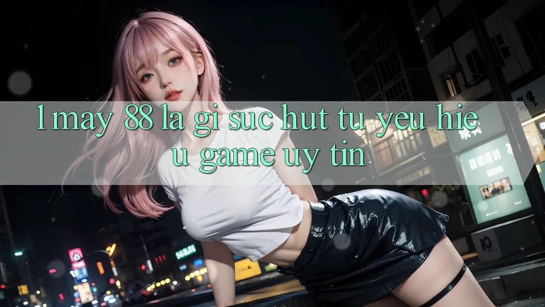 1. May-88 Là Gì? Sức Hút Từ Yêu Hiệu Game Uy Tín