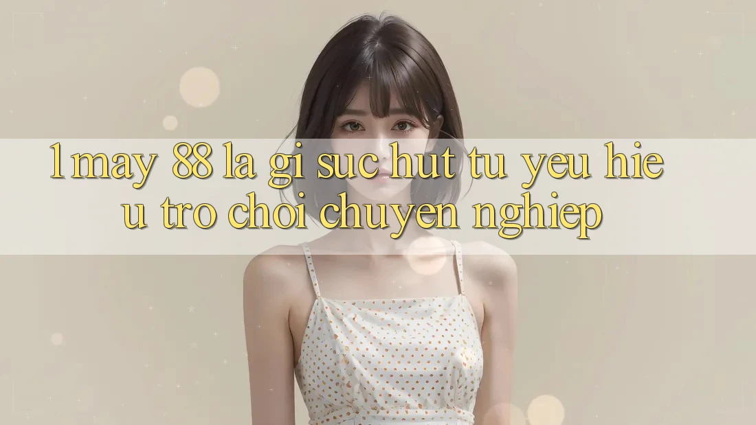 1. May-88 Là Gì? Sức Hút Từ Yêu Hiệu Trò chơi Chuyên nghiệp 1. May-88 Là Gì? Sức Hút Từ Yêu Hiệu Trò chơi Chuyên nghiệp