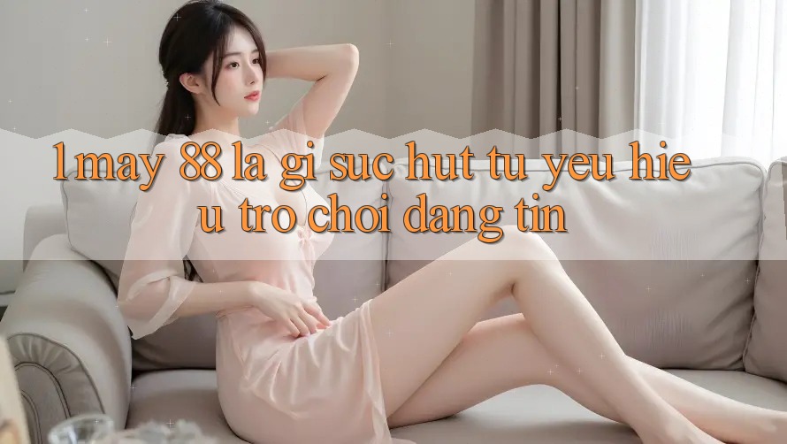 1. May-88 Là Gì? Sức Hút Từ Yêu Hiệu Trò chơi Đáng tin 1. May-88 Là Gì? Sức Hút Từ Yêu Hiệu Trò chơi Đáng tin