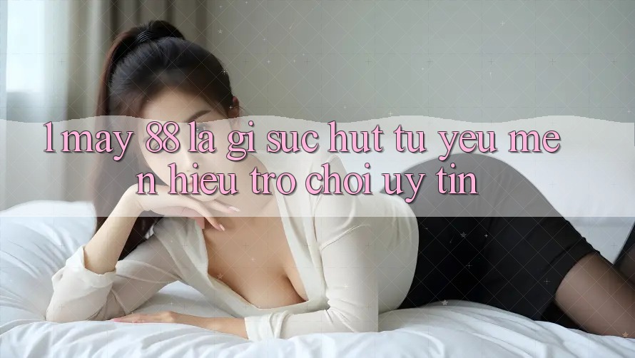 1. May-88 Là Gì? Sức Hút Từ Yêu mến Hiệu Trò chơi Uy Tín 1. May-88 Là Gì? Sức Hút Từ Yêu mến Hiệu Trò chơi Uy Tín