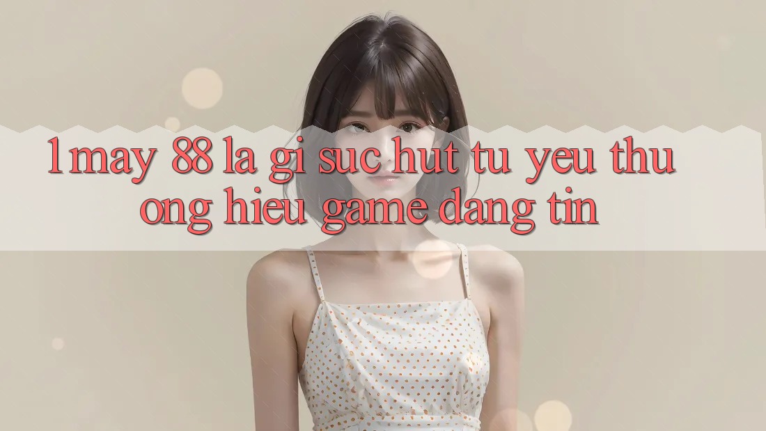 1. May-88 Là Gì? Sức Hút Từ Yêu thương Hiệu Game Đáng tin 1. May-88 Là Gì? Sức Hút Từ Yêu thương Hiệu Game Đáng tin