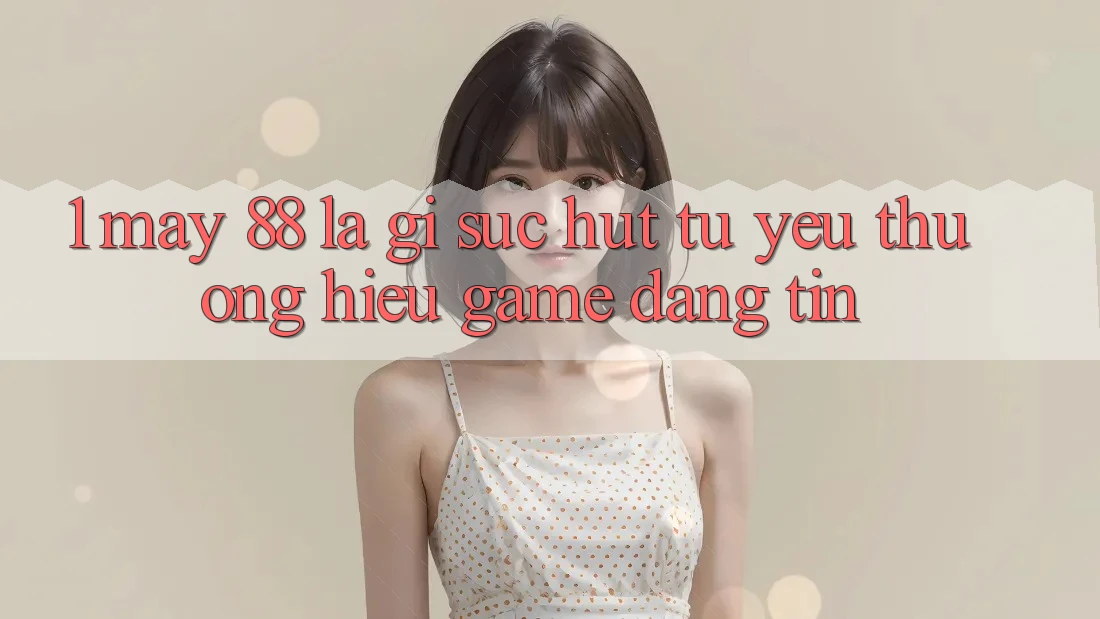 1. May-88 Là Gì? Sức Hút Từ Yêu thương Hiệu Game Đáng tin 1. May-88 Là Gì? Sức Hút Từ Yêu thương Hiệu Game Đáng tin