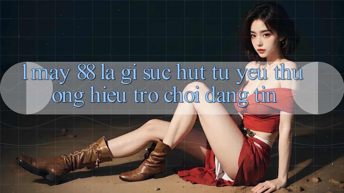 1. May-88 Là Gì? Sức Hút Từ Yêu thương Hiệu Trò chơi Đáng tin 1. May-88 Là Gì? Sức Hút Từ Yêu thương Hiệu Trò chơi Đáng tin