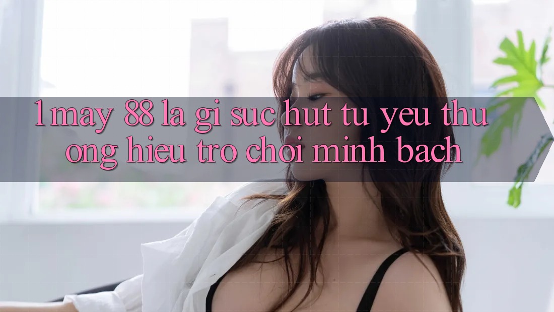 1. May-88 Là Gì? Sức Hút Từ Yêu thương Hiệu Trò chơi Minh bạch 1. May-88 Là Gì? Sức Hút Từ Yêu thương Hiệu Trò chơi Minh bạch
