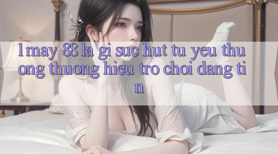 1. May-88 Là Gì? Sức Hút Từ Yêu thương thương Hiệu Trò chơi Đáng tin