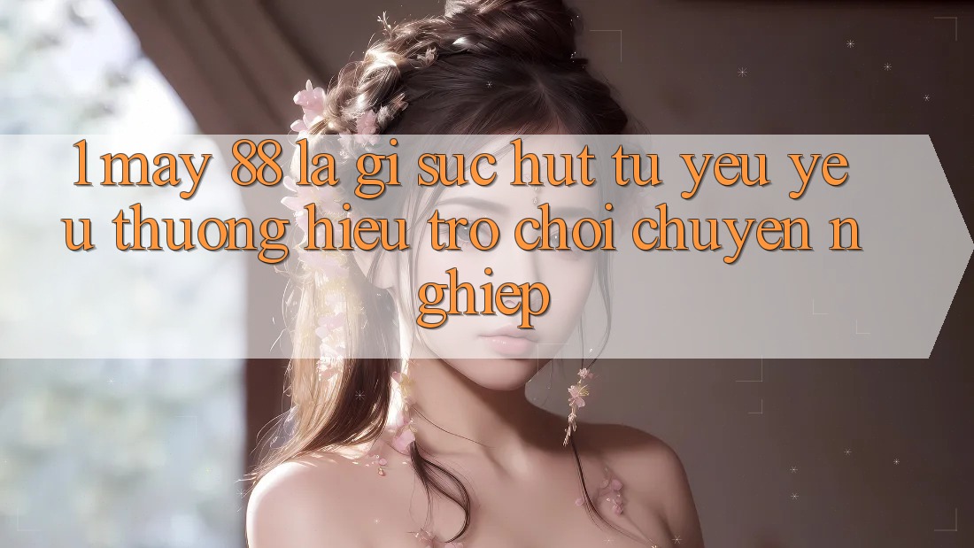 1. May-88 Là Gì? Sức Hút Từ Yêu yêu thương Hiệu Trò chơi Chuyên nghiệp 1. May-88 Là Gì? Sức Hút Từ Yêu yêu thương Hiệu Trò chơi Chuyên nghiệp