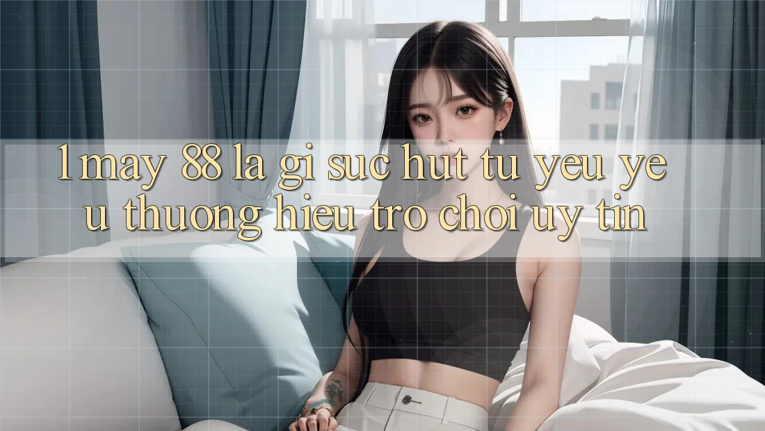 1. May-88 Là Gì? Sức Hút Từ Yêu yêu thương Hiệu Trò chơi Uy Tín 1. May-88 Là Gì? Sức Hút Từ Yêu yêu thương Hiệu Trò chơi Uy Tín
