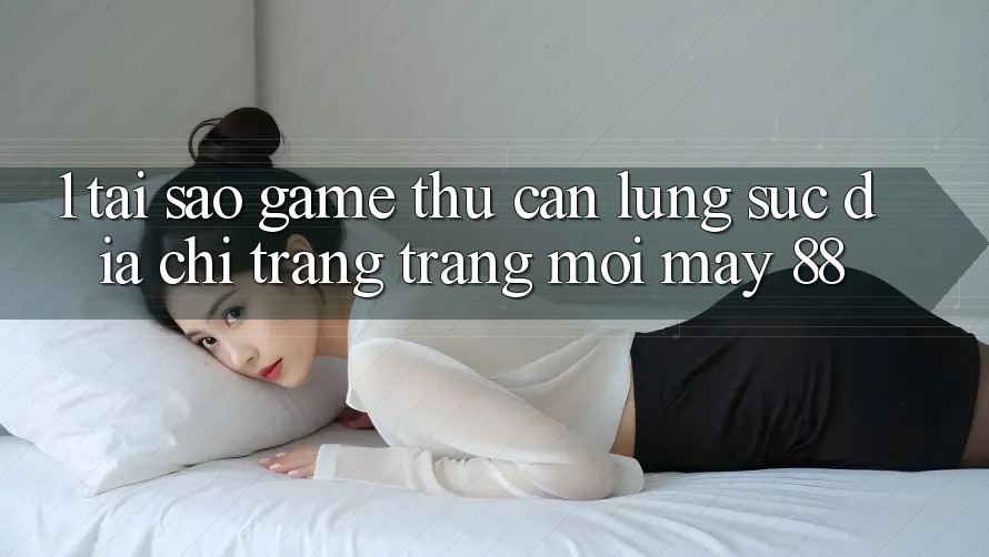 1. Tại Sao Game Thủ Cần Lùng sục “Địa chỉ trang Trang Mới May-88”?