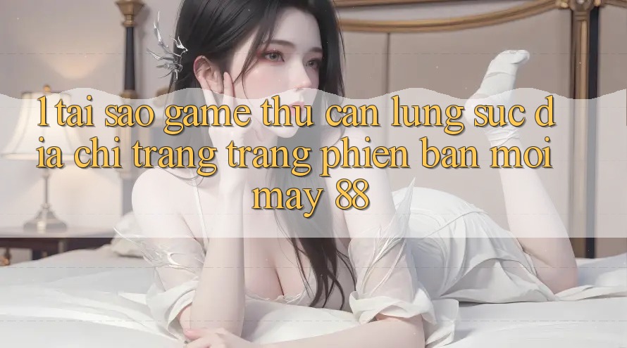 1. Tại Sao Game Thủ Cần Lùng sục “Địa chỉ trang Trang Phiên bản mới May-88”? 1. Tại Sao Game Thủ Cần Lùng sục “Địa chỉ trang Trang Phiên bản mới May-88”?