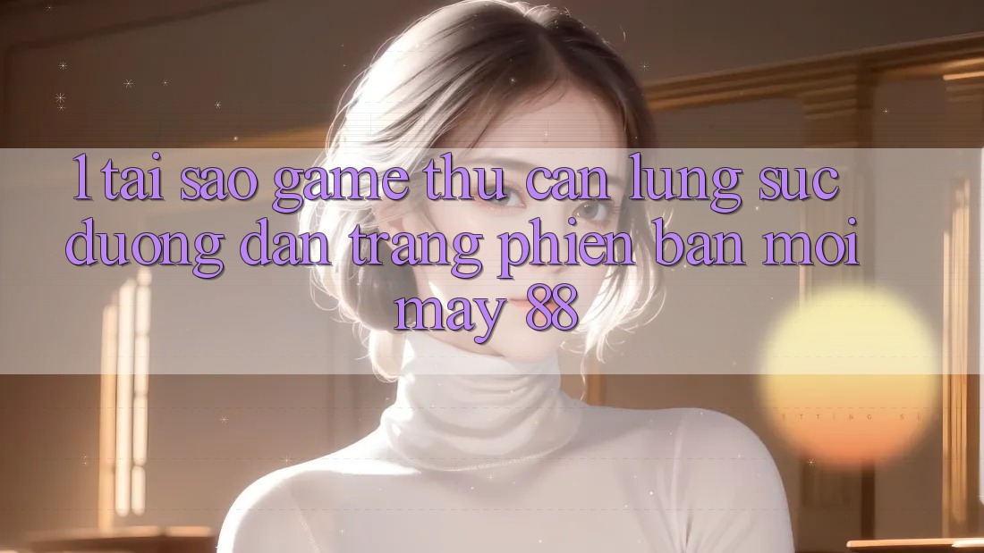 1. Tại Sao Game Thủ Cần Lùng sục “Đường dẫn Trang Phiên bản mới May-88”?