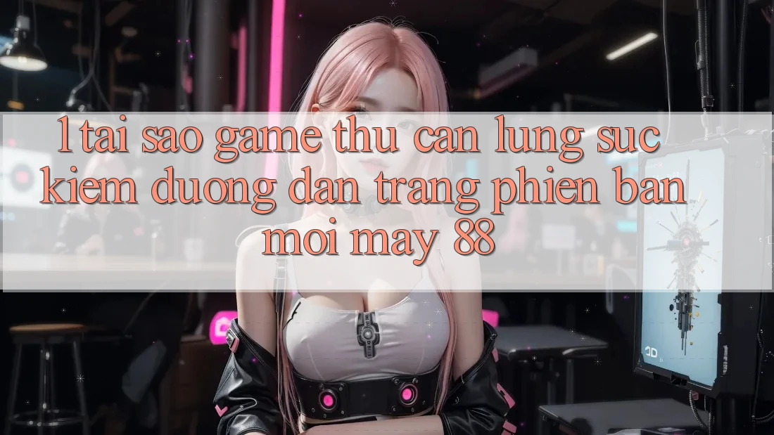 1. Tại Sao Game Thủ Cần Lùng sục Kiếm “Đường dẫn Trang Phiên bản mới May-88”?