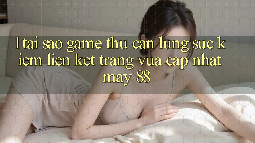 1. Tại Sao Game Thủ Cần Lùng sục Kiếm “Liên kết Trang Vừa cập nhật May-88”?