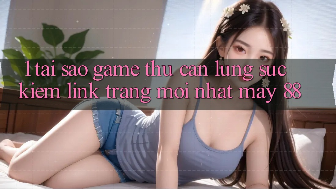 1. Tại Sao Game Thủ Cần Lùng sục Kiếm “Link Trang Mới nhất May-88”? 1. Tại Sao Game Thủ Cần Lùng sục Kiếm “Link Trang Mới nhất May-88”?