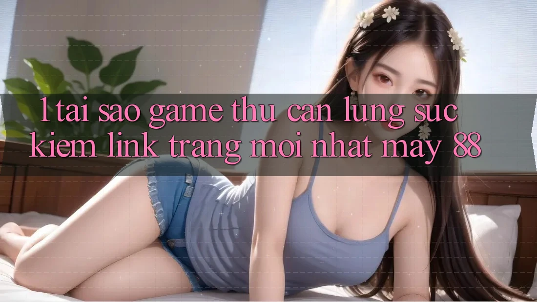 1. Tại Sao Game Thủ Cần Lùng sục Kiếm “Link Trang Mới nhất May-88”?