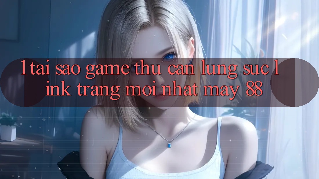 1. Tại Sao Game Thủ Cần Lùng sục “Link Trang Mới nhất May-88”?