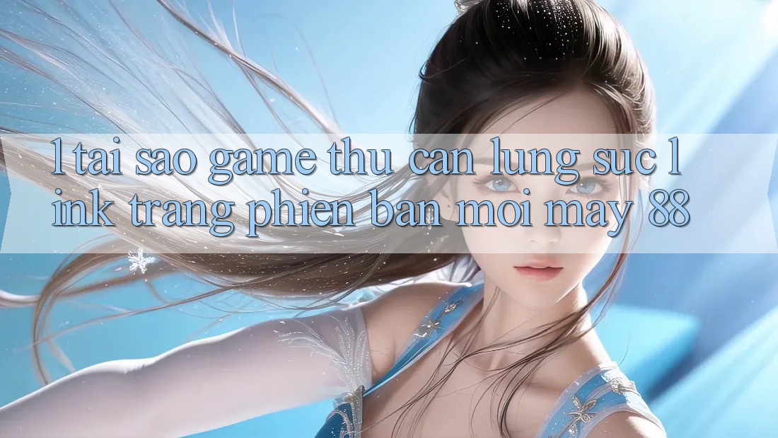 1. Tại Sao Game Thủ Cần Lùng sục “Link Trang Phiên bản mới May-88”?