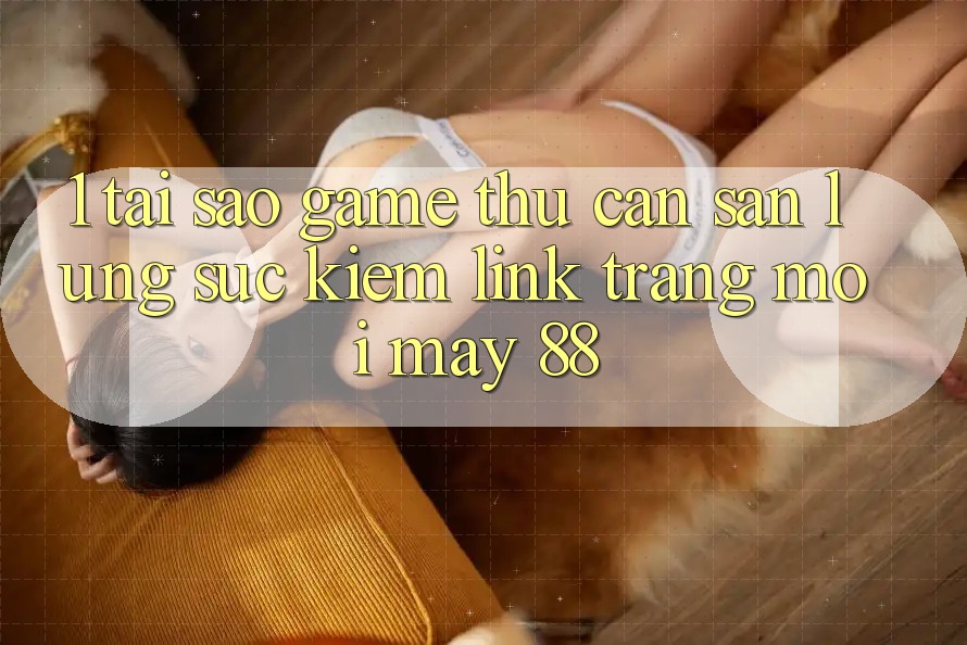 1. Tại Sao Game Thủ Cần Săn lùng sục Kiếm “Link Trang Mới May-88”?