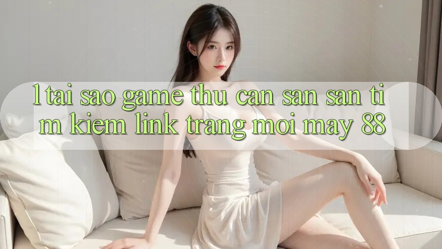 1. Tại Sao Game Thủ Cần Săn săn tìm Kiếm “Link Trang Mới May-88”?