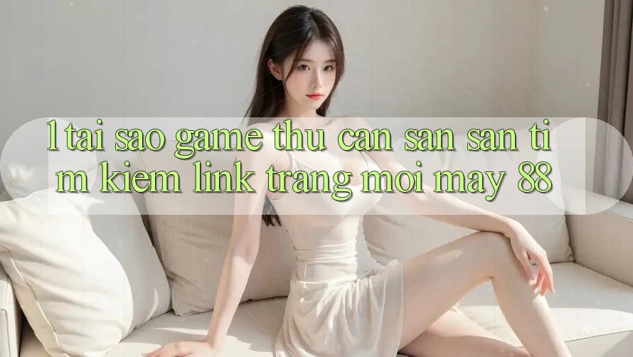 1. Tại Sao Game Thủ Cần Săn săn tìm Kiếm “Link Trang Mới May-88”?