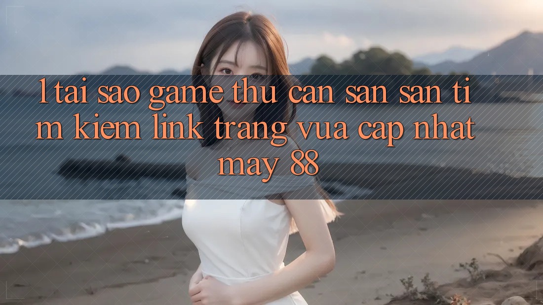 1. Tại Sao Game Thủ Cần Săn săn tìm kiếm “Link Trang Vừa cập nhật May-88”?