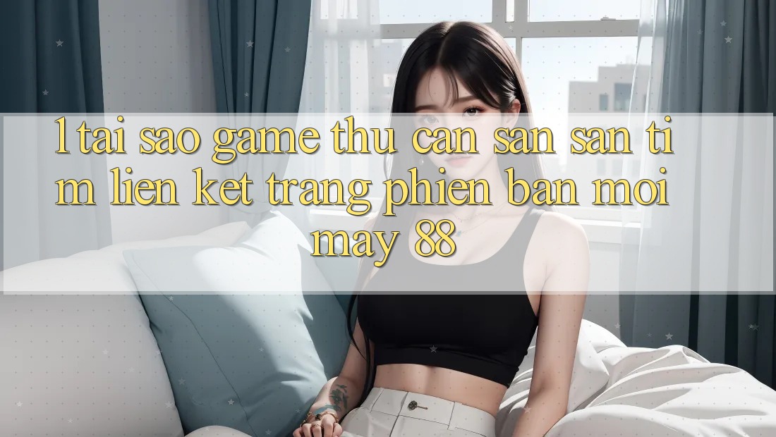 1. Tại Sao Game Thủ Cần Săn săn tìm “Liên kết Trang Phiên bản mới May-88”?