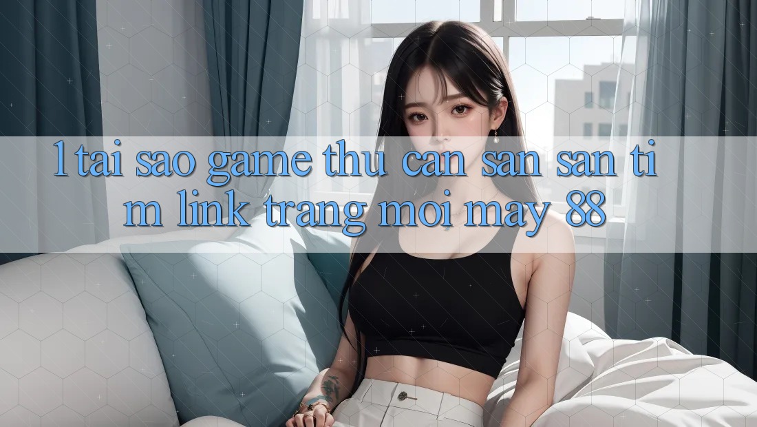 1. Tại Sao Game Thủ Cần Săn săn tìm “Link Trang Mới May-88”?