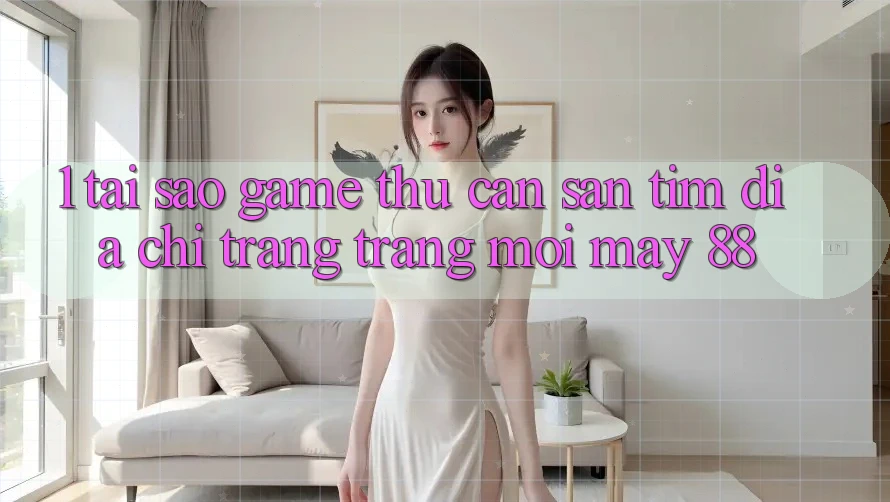 1. Tại Sao Game Thủ Cần Săn tìm “Địa chỉ trang Trang Mới May-88”? 1. Tại Sao Game Thủ Cần Săn tìm “Địa chỉ trang Trang Mới May-88”?