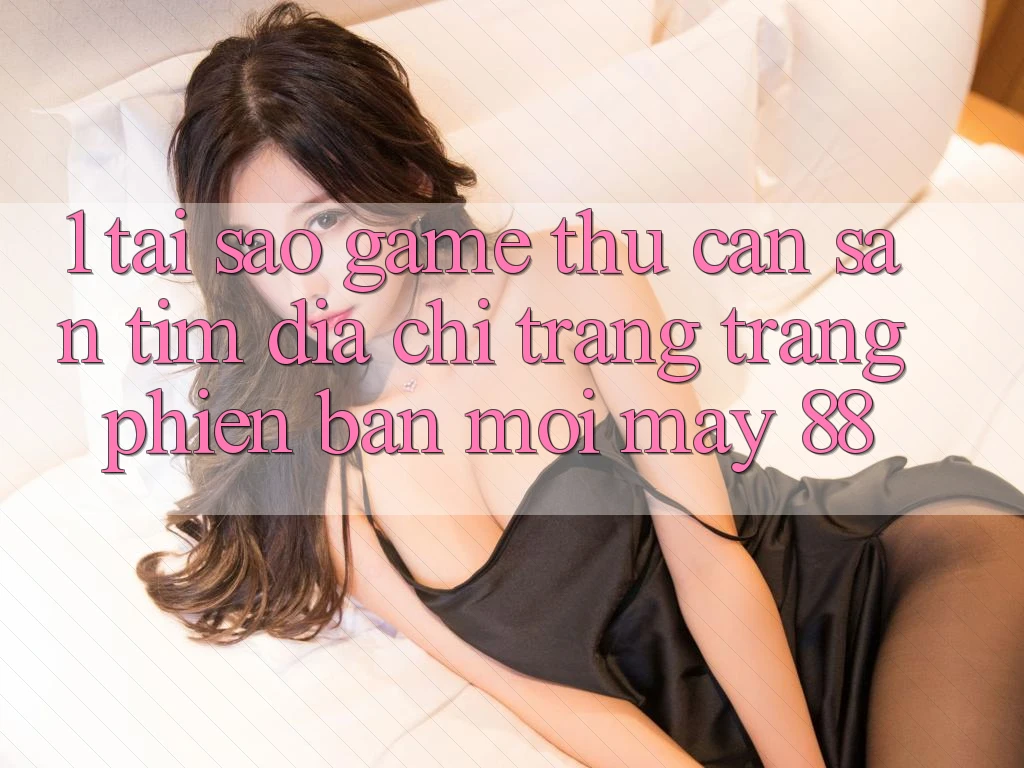 1. Tại Sao Game Thủ Cần Săn tìm “Địa chỉ trang Trang Phiên bản mới May-88”? 1. Tại Sao Game Thủ Cần Săn tìm “Địa chỉ trang Trang Phiên bản mới May-88”?