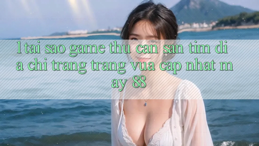 1. Tại Sao Game Thủ Cần Săn tìm “Địa chỉ trang Trang Vừa cập nhật May-88”?