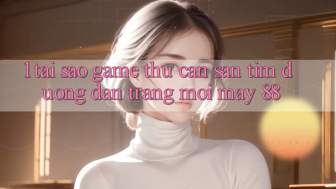 1. Tại Sao Game Thủ Cần Săn tìm “Đường dẫn Trang Mới May-88”?