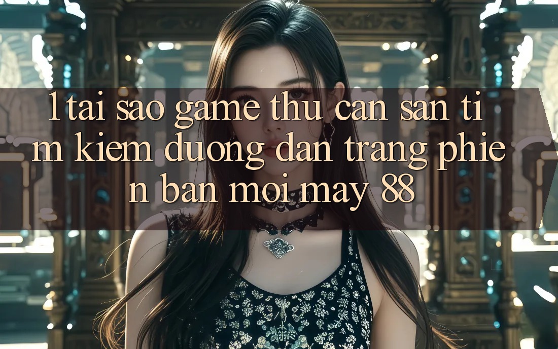 1. Tại Sao Game Thủ Cần Săn tìm kiếm “Đường dẫn Trang Phiên bản mới May-88”?