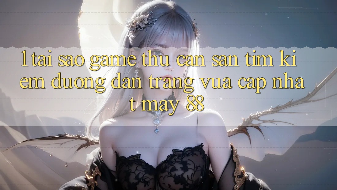 1. Tại Sao Game Thủ Cần Săn tìm Kiếm “Đường dẫn Trang Vừa cập nhật May-88”?